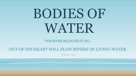 BODIES OF WATER “WHOEVER BELIEVES IN ME… ‘ OUT OF HIS HEART WILL FLOW RIVERS OF LIVING WATER.. JOHN 7:38.