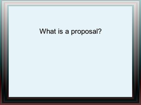 What is a proposal?. Proposal Informative and persuasive writing Educate and convince reader to do something.