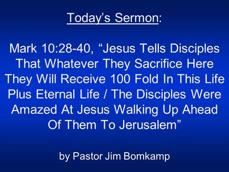 Today’s Sermon: Mark 10:28-40, “Jesus Tells Disciples That Whatever They Sacrifice Here They Will Receive 100 Fold In This Life Plus Eternal Life / The.