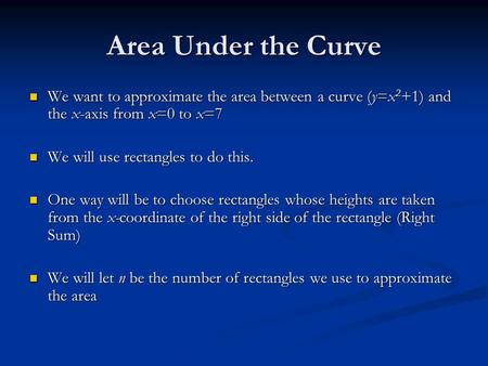 Area Under the Curve We want to approximate the area between a curve (y=x 2 +1) and the x-axis from x=0 to x=7 We want to approximate the area between.