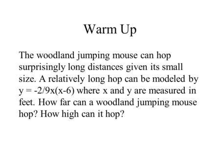 Warm Up The woodland jumping mouse can hop surprisingly long distances given its small size. A relatively long hop can be modeled by y = -2/9x(x-6) where.