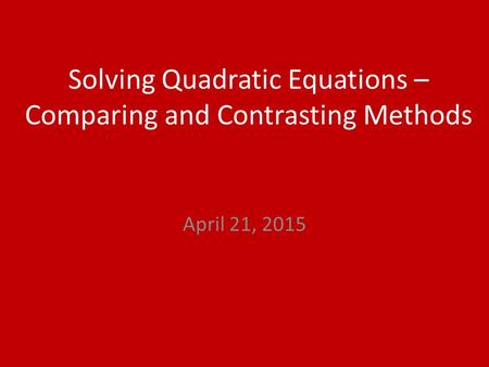 Solving Quadratic Equations – Comparing and Contrasting Methods April 21, 2015.