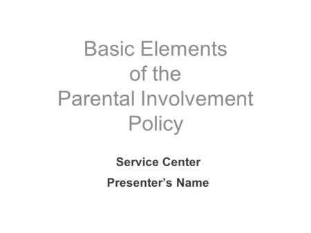 Service Center Presenter’s Name Basic Elements of the Parental Involvement Policy.