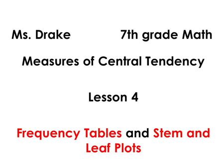 Ms. Drake 7th grade Math Measures of Central Tendency Lesson 4 Frequency Tables and Stem and Leaf Plots.