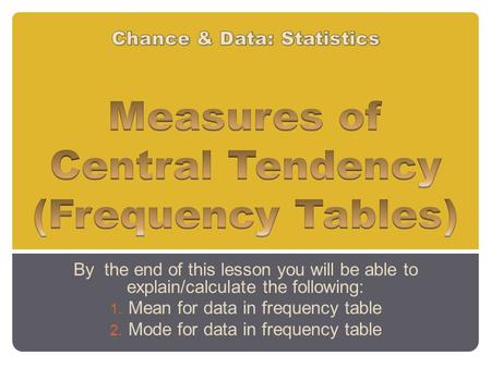 By the end of this lesson you will be able to explain/calculate the following: 1. Mean for data in frequency table 2. Mode for data in frequency table.