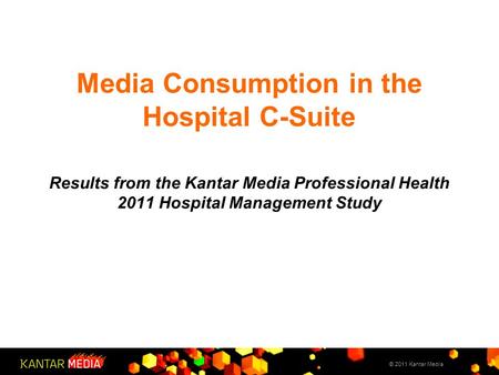 Media Consumption in the Hospital C-Suite Results from the Kantar Media Professional Health 2011 Hospital Management Study © 2011 Kantar Media.