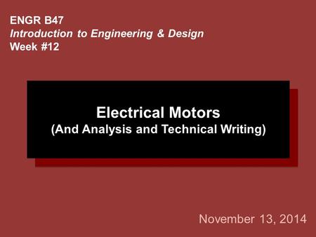 November 13, 2014 ENGR B47 Introduction to Engineering & Design Week #12 Electrical Motors (And Analysis and Technical Writing)