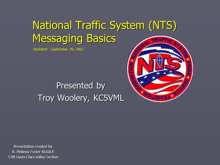 National Traffic System (NTS) Messaging Basics Presentation created by R. Pinkney Foster-KG6ILA STM Santa Clara Valley Section Updated: September 20, 2003.