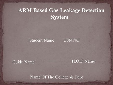 ARM Based Gas Leakage Detection System Student Name USN NO Guide Name H.O.D Name Name Of The College & Dept.