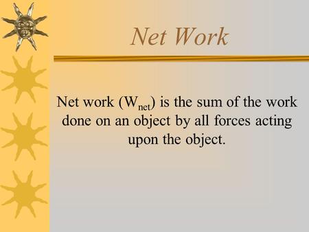 Net Work Net work (W net ) is the sum of the work done on an object by all forces acting upon the object.
