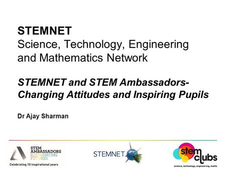 STEMNET Science, Technology, Engineering and Mathematics Network STEMNET and STEM Ambassadors- Changing Attitudes and Inspiring Pupils Dr Ajay Sharman.