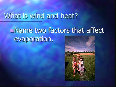 What is wind and heat? Name two factors that affect evaporation. Name two factors that affect evaporation.