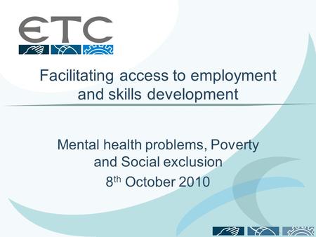 Facilitating access to employment and skills development Mental health problems, Poverty and Social exclusion 8 th October 2010.