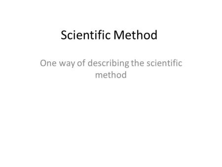 Scientific Method One way of describing the scientific method.