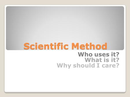 Scientific Method Who uses it? What is it? Why should I care?
