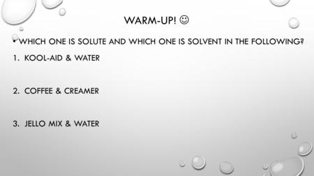 Warm-up!  Which one is solute and which one is solvent in the following? kool-aid & water Coffee & Creamer Jello mix & water.