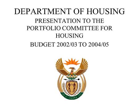 DEPARTMENT OF HOUSING PRESENTATION TO THE PORTFOLIO COMMITTEE FOR HOUSING BUDGET 2002/03 TO 2004/05.