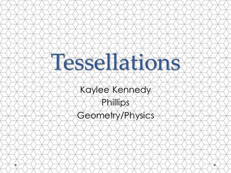 Tessellations Kaylee Kennedy Phillips Geometry/Physics.