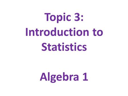 Topic 3: Introduction to Statistics Algebra 1. Table of Contents 1.Introduction to Statistics & Data 2.Graphical Displays 3.Two-Way Tables 4.Describing.