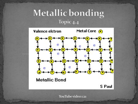 YouTube video 1:21. valence electrons detach from individual atoms since metals contain only 1-3 valence electrons and a low ionization energy bonding.