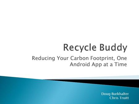 Reducing Your Carbon Footprint, One Android App at a Time Doug Burkhalter Chris Truitt.