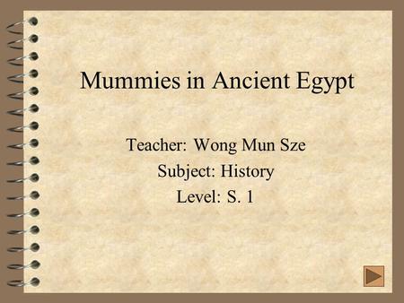 Mummies in Ancient Egypt Teacher: Wong Mun Sze Subject: History Level: S. 1.