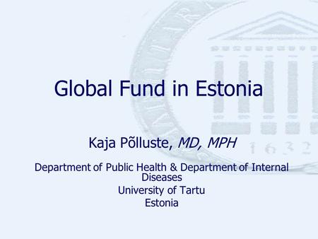 Global Fund in Estonia Kaja Põlluste, MD, MPH Department of Public Health & Department of Internal Diseases University of Tartu Estonia.