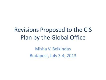 Revisions Proposed to the CIS Plan by the Global Office Misha V. Belkindas Budapest, July 3-4, 2013.