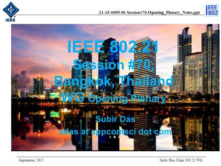 21-15-0099-00-Session#70-Opening_Plenary_Notes.ppt IEEE 802.21 Session #70, Bangkok, Thailand WG Opening Plenary Subir Das, Chair 802.21 WG Subir Das sdas.
