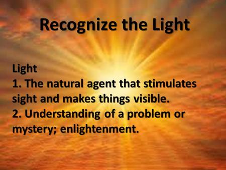 + Recognize the Light Light 1. The natural agent that stimulates sight and makes things visible. 2. Understanding of a problem or mystery; enlightenment.