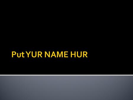 Put YUR NAME HUR.