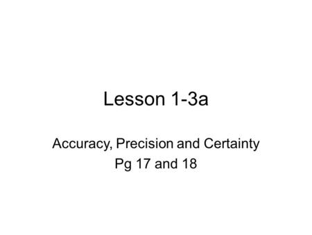 Lesson 1-3a Accuracy, Precision and Certainty Pg 17 and 18.