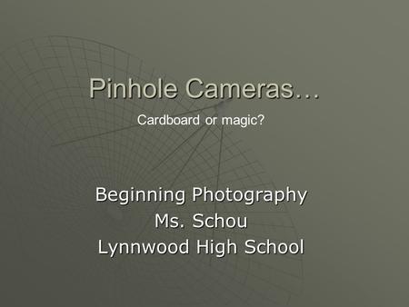 Pinhole Cameras… Beginning Photography Ms. Schou Lynnwood High School Cardboard or magic?