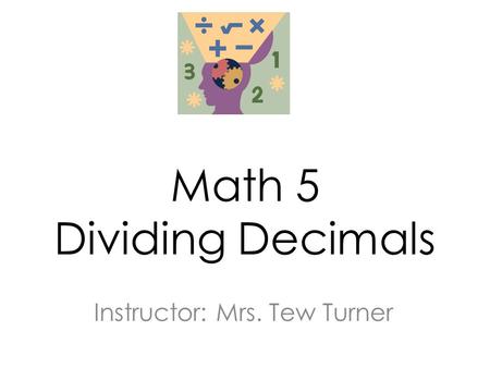 Math 5 Dividing Decimals Instructor: Mrs. Tew Turner.