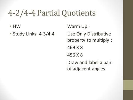 4-2/4-4 Partial Quotients HW Study Links: 4-3/4-4 Warm Up: Use Only Distributive property to multiply : 469 X 8 456 X 8 Draw and label a pair of adjacent.