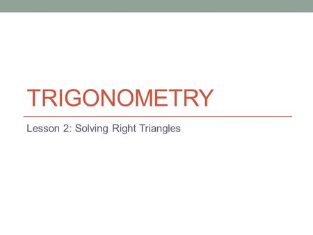 TRIGONOMETRY Lesson 2: Solving Right Triangles. Todays Objectives Students will be able to develop and apply the primary trigonometric ratios (sine, cosine,