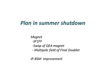 Plan in summer shutdown Magnet -SF1FF -Swap of QEA magnet - Multipole field of Final Doublet IP-BSM improvement.