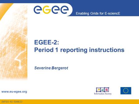 INFSO-RI-508833 Enabling Grids for E-sciencE www.eu-egee.org Severine Bergerot EGEE-2: Period 1 reporting instructions.