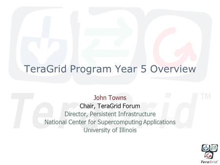 TeraGrid Program Year 5 Overview John Towns Chair, TeraGrid Forum Director, Persistent Infrastructure National Center for Supercomputing Applications University.