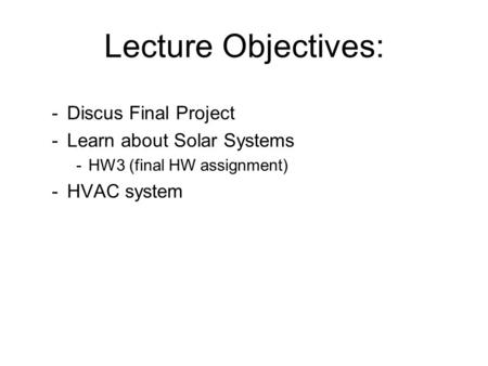 Lecture Objectives: -Discus Final Project -Learn about Solar Systems -HW3 (final HW assignment) -HVAC system.