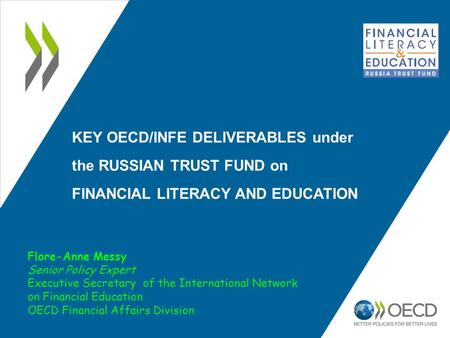 KEY OECD/INFE DELIVERABLES under the RUSSIAN TRUST FUND on FINANCIAL LITERACY AND EDUCATION Flore-Anne Messy Senior Policy Expert Executive Secretary of.