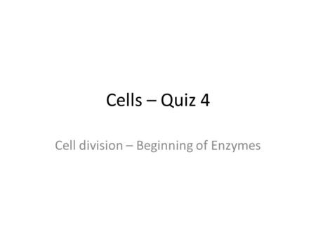 Cells – Quiz 4 Cell division – Beginning of Enzymes.