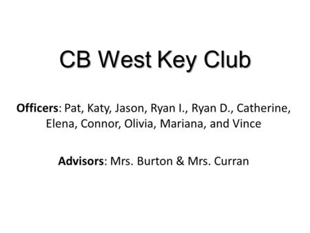 CB West Key Club Officers: Pat, Katy, Jason, Ryan I., Ryan D., Catherine, Elena, Connor, Olivia, Mariana, and Vince Advisors: Mrs. Burton & Mrs. Curran.