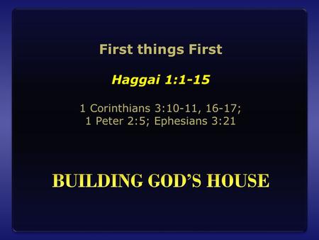First things First Haggai 1:1-15 1 Corinthians 3:10-11, 16-17; 1 Peter 2:5; Ephesians 3:21.