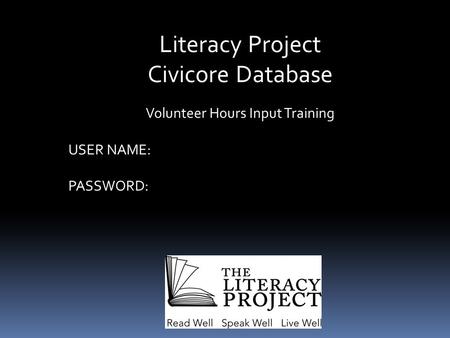 Literacy Project Civicore Database Volunteer Hours Input Training USER NAME: PASSWORD: