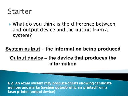 Starter  What do you think is the difference between and output device and the output from a system? System output – the information being produced Output.