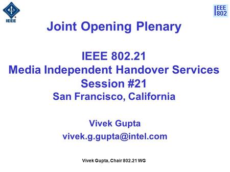 Vivek Gupta, Chair 802.21 WG Joint Opening Plenary IEEE 802.21 Media Independent Handover Services Session #21 San Francisco, California Vivek Gupta