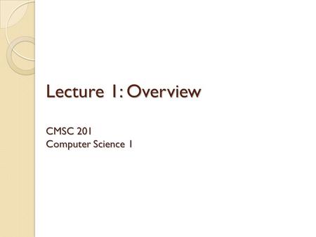 Lecture 1: Overview CMSC 201 Computer Science 1. Course Info This is the first course in the CMSC intro sequence, followed by 202 CS majors must pass.