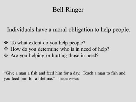 Bell Ringer Individuals have a moral obligation to help people.  To what extent do you help people?  How do you determine who is in need of help?  Are.