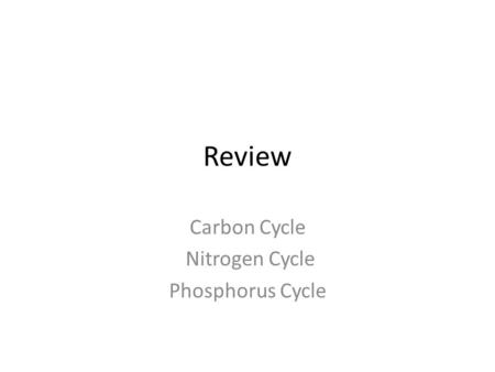 Review Carbon Cycle Nitrogen Cycle Phosphorus Cycle.